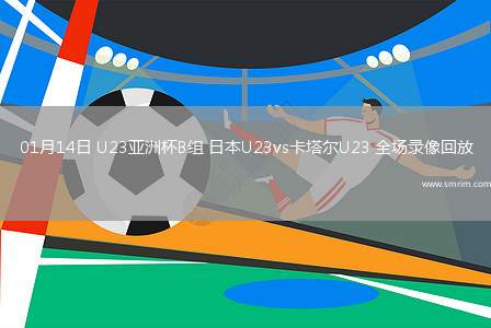 01月14日 U23亚洲杯B组 日本U23vs卡塔尔U23 全场录像回放