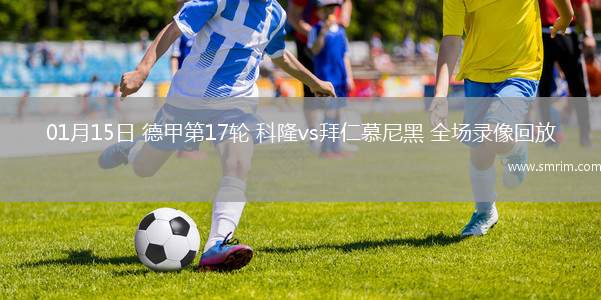 01月15日 德甲第17轮 科隆vs拜仁慕尼黑 全场录像回放