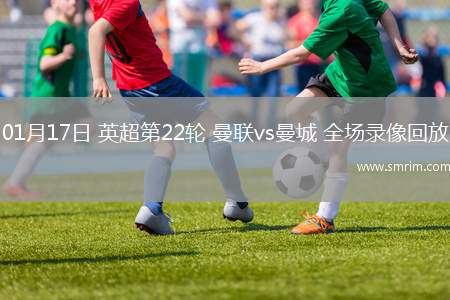 01月17日 英超第22轮 曼联vs曼城 全场录像回放