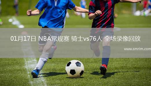 01月17日 NBA常规赛 骑士vs76人 全场录像回放
