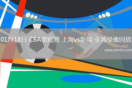 01月18日 CBA常规赛 上海vs新疆 全场录像回放